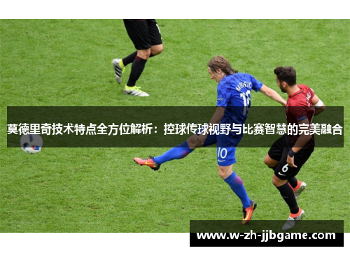 莫德里奇技术特点全方位解析：控球传球视野与比赛智慧的完美融合