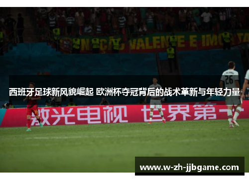 西班牙足球新风貌崛起 欧洲杯夺冠背后的战术革新与年轻力量