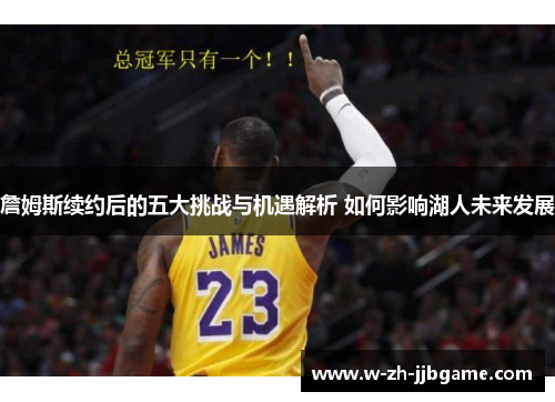 詹姆斯续约后的五大挑战与机遇解析 如何影响湖人未来发展