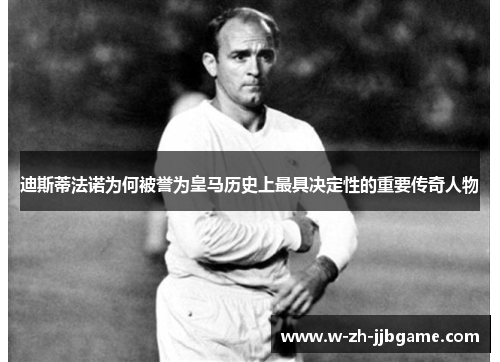 迪斯蒂法诺为何被誉为皇马历史上最具决定性的重要传奇人物
