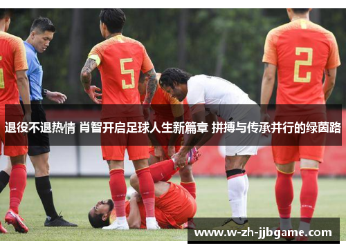 退役不退热情 肖智开启足球人生新篇章 拼搏与传承并行的绿茵路
