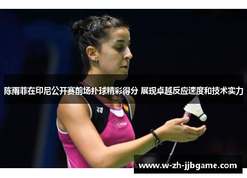陈雨菲在印尼公开赛前场扑球精彩得分 展现卓越反应速度和技术实力