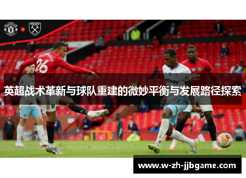 英超战术革新与球队重建的微妙平衡与发展路径探索