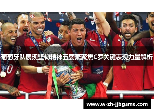 葡萄牙队展现坚韧精神五要素聚焦C罗关键表现力量解析
