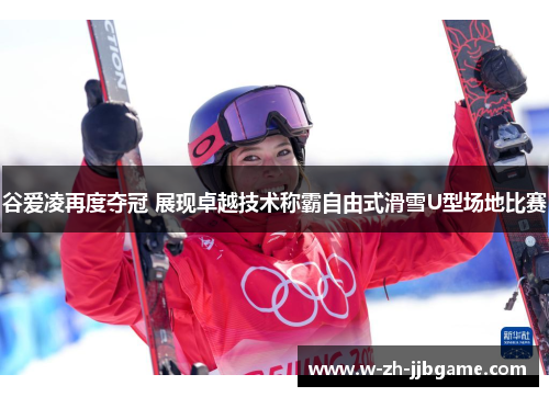 谷爱凌再度夺冠 展现卓越技术称霸自由式滑雪U型场地比赛