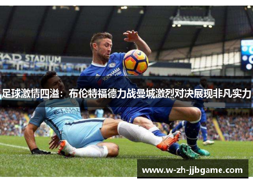 足球激情四溢：布伦特福德力战曼城激烈对决展现非凡实力