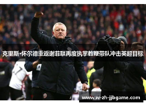 克里斯·怀尔德重返谢菲联再度执掌教鞭带队冲击英超目标