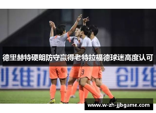 德里赫特硬朗防守赢得老特拉福德球迷高度认可