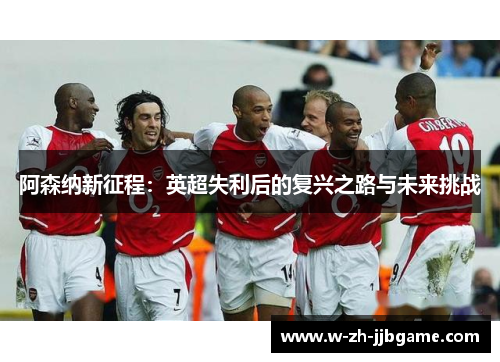 阿森纳新征程：英超失利后的复兴之路与未来挑战