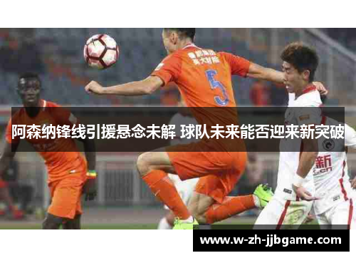 阿森纳锋线引援悬念未解 球队未来能否迎来新突破