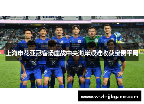 上海申花亚冠客场鏖战中央海岸艰难收获宝贵平局