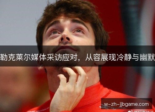 勒克莱尔媒体采访应对，从容展现冷静与幽默